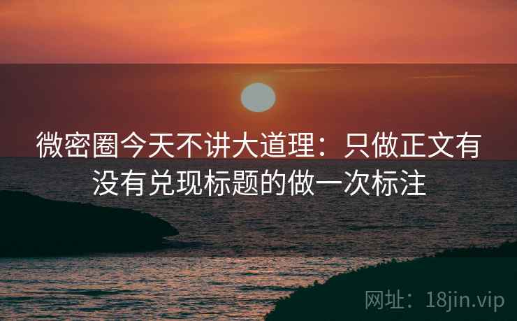 微密圈今天不讲大道理：只做正文有没有兑现标题的做一次标注