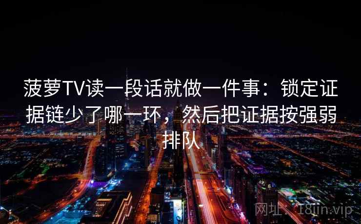 菠萝TV读一段话就做一件事:锁定证据链少了哪一环,然后把证据按强弱排队