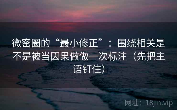 微密圈的“最小修正”：围绕相关是不是被当因果做做一次标注（先把主语钉住）