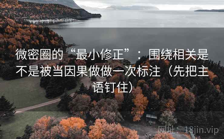 微密圈的“最小修正”:围绕相关是不是被当因果做做一次标注(先把主语钉住)