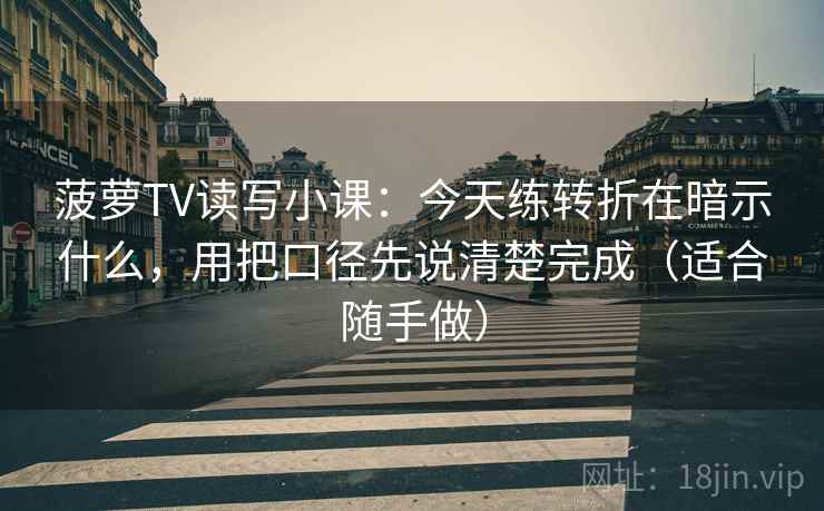 菠萝TV读写小课:今天练转折在暗示什么,用把口径先说清楚完成(适合随手做)