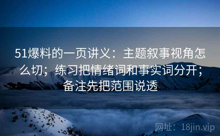 51爆料的一页讲义:主题叙事视角怎么切;练习把情绪词和事实词分开;备注先把范围说透