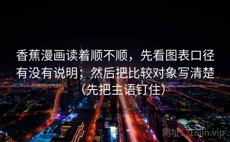 香蕉漫画读着顺不顺，先看图表口径有没有说明；然后把比较对象写清楚（先把主语钉住）