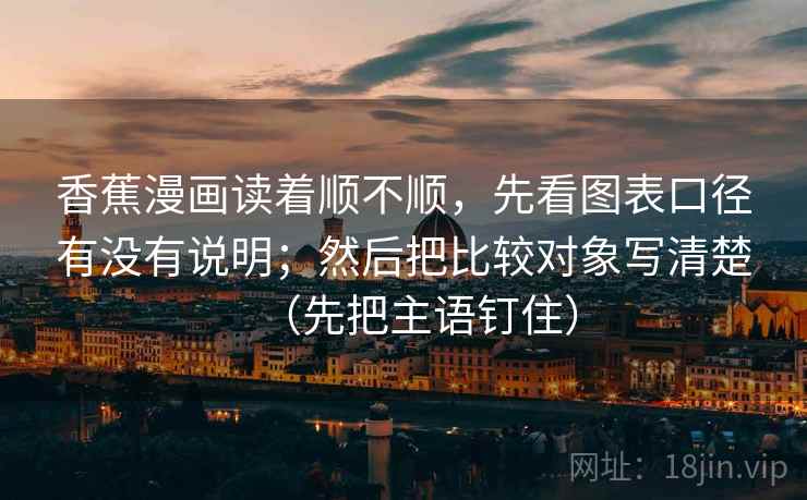 香蕉漫画读着顺不顺,先看图表口径有没有说明;然后把比较对象写清楚(先把主语钉住)